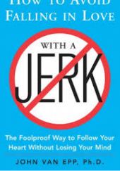 Okładka książki How to Avoid Falling in Love with a Jerk: The Foolproof Way to Follow Your Heart Without Losing Your Mind John van Epp