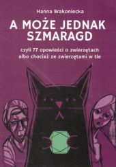 Okładka książki A może jednak Szmaragd, czyli 77 opowieści o zwierzętach albo chociaż ze zwierzętami w tle Hanna Brakoniecka