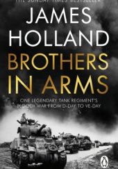 Okładka książki Brothers in Arms. One Legendary Tank Regiment's Bloody War from D-Day to VE-Day James Holland
