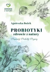 Okładka książki Probiotyki - zdrowie z natury. Preparaty. Produkty. Przepisy Agnieszka Bożek