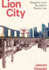 Okładka książki Lion City: Singapore and the Invention of Modern Asia Jeevan Vasagar