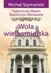 Okładka książki Tajemnicze miasto, Spacery po Warszawie. Wola wielkomiejska Michał Szymański