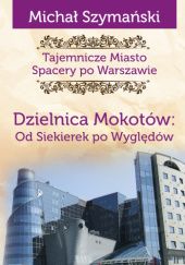 Okładka książki Tajemnicze miasto. Spacery po Warszawie. Dzielnica Mokotów: od Siekierek po Wyględów Michał Szymański