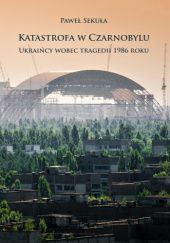 Okładka książki Katastrofa w Czarnobylu. Ukraińcy wobec tragedii 1986 roku Paweł Sekuła