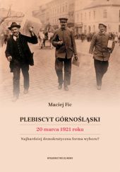 Okładka książki Plebiscyt górnośląski 20 marca 1921 roku. Najbardziej demokratyczna forma wyboru? Maciej Fic
