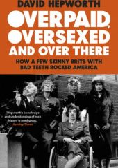 Okładka książki Overpaid, Oversexed and Over There. How a Few Skinny Brits with Bad Teeth Rocked America David Hepworth