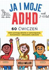 Okładka książki Ja i moje ADHD. 60 ćwiczeń, które pomogą dziecku w samoregulacji, koncentracji i odnoszeniu sukcesów Kelli Miller