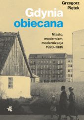 Okładka książki Gdynia obiecana. Miasto, modernizm, modernizacja 1920-1939 Grzegorz Piątek