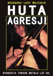 Okładka książki Huta Agresji. Biografia Thrash Metalu lat 80. Grzegorz Lucy Wojtasik