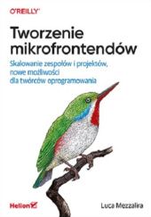 Okładka książki Tworzenie mikrofrontendów. Skalowanie zespołów i projektów, nowe możliwości dla twórców oprogramowani Luca Mezzalira