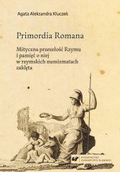 Okładka książki Primordia Romana. Mityczna przeszłość Rzymu i pamięć o niej w rzymskich numizmatach zaklęta Agata Aleksandra Kluczek