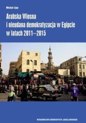 Okładka książki Arabska Wiosna i nieudana demokratyzacja w Egipcie w latach 2011-2015 Michał Lipa