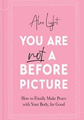 Okładka książki You Are Not a Before Picture: 2022’s bestselling inspirational new guide to help you tackle diet culture, finding self acceptance, and making peace with your body Alex Light