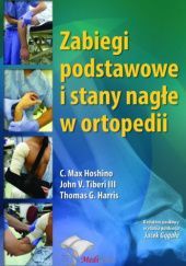 Okładka książki Zabiegi podstawowe i stany nagłe w ortopedii Jacek Gągała, Thomas G. Harris, C. Max Hoshino, John V. Tiberi