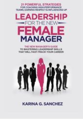 Okładka książki Leadership For The New Female Manager: The New Manager's Guide to Mastering Leadership Skills: 21 Powerful Strategies for Coaching High-Performance Teams, Earning Respect & Influencing Up Karina G. Sanchez