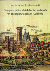 Okładka książki Duszpasterska działalność Kościoła w średniowiecznym Lublinie Jarosław Marczewski