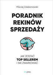 Okładka książki Poradnik Rekinów Sprzedaży. Jak zostać Top Sellerem i nie zwariować Dziekanowski Maciej