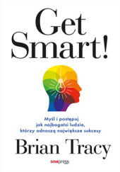 Okładka książki Get Smart! Myśl i postępuj jak najbogatsi ludzie, którzy odnoszą największe sukcesy Brian Tracy