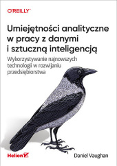Okładka książki Umiejętności analityczne w pracy z danymi i sztuczną inteligencją. Wykorzystywanie najnowszych technologii w rozwijaniu przedsiębiorstwa Daniel Vaughan