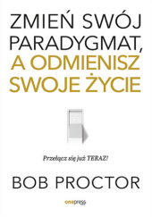Okładka książki Zmień swój paradygmat, a odmienisz swoje życie Bob Proctor