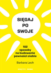 Okładka książki Sięgaj po swoje. 102 sposoby na budowanie pewności siebie Barbara Lech