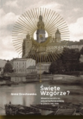 Okładka książki Święte Wzgórze? Wawel w literaturze, sztuce i kulturze polskiej w latach 1795–1918 Anna Grochowska