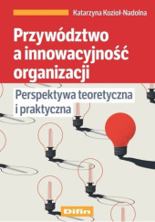Okładka książki Przywództwo a innowacyjność organizacji. Perspektywa teoretyczna i praktyczna Katarzyna Kozioł-Nadolna