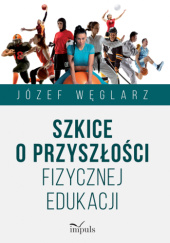 Okładka książki Szkice o przyszłości fizycznej edukacji Józef Węglarz