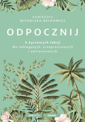 Okładka książki Odpocznij. 5 życiowych lekcji dla zabieganych, przepracowanych i zestresowanych Agnieszka Michalska-Rechowicz