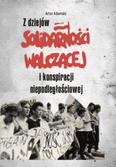 Okładka książki Z dziejów Solidarności Walczącej i konspiracji niepodległościowej Artur Adamski