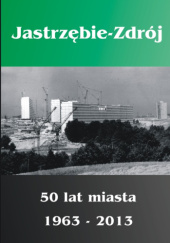 Okładka książki Jastrzębie-Zdrój. 50 lat miasta 1963-2013 Marcin Boratyn