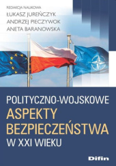 Okładka książki Polityczno-wojskowe aspekty bezpieczeństwa w XXI wieku Aneta Baranowska, Łukasz Jureńczyk, Andrzej Pieczywok