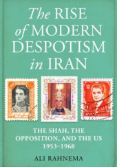Okładka książki The Rise of Modern Despotism in Iran. The Shah, the Opposition, and the US, 1953–1968 Ali Rahnema