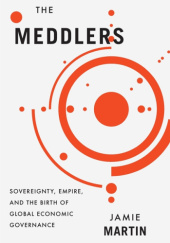 Okładka książki The Meddlers. Sovereignty, Empire, and the Birth of Global Economic Governance Jamie Martin