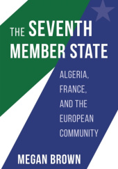 Okładka książki The Seventh Member State. Algeria, France, and the European Community Megan Brown