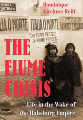 Okładka książki The Fiume Crisis. Life in the Wake of the Habsburg Empire Dominique Kirchner Reill