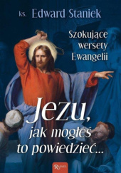 Okładka książki Jezu, jak mogłeś to powiedzieć... Szokujące wersety ewangelii Edward Staniek