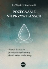Okładka książki Pożegnanie nieprzywitanych. Pomoc dla rodzin przeżywających stratę dziecka nienarodzonego Wojciech Szychowski