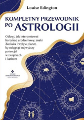 Okładka książki Kompletny przewodnik po astrologii. Odkryj, jak interpretować horoskop urodzeniowy, znaki zodiaku i wpływ planet, by osiągnąć najwyższy potencjał w związkach i karierze Louise Edington