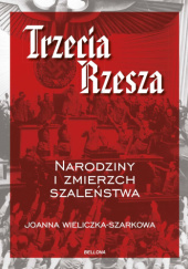 Okładka książki Trzecia Rzesza. Narodziny i zmierzch szaleństwa Joanna Wieliczka-Szarkowa