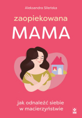 Okładka książki Zaopiekowana mama. Jak odnaleźć siebie w macierzyństwie Aleksandra Sileńska