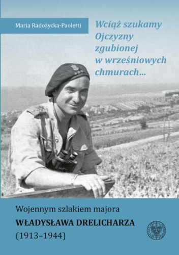 Wciąż szukamy Ojczyzny zgubionej w wrześniowych chmurach... Wojennym szlakiem majora Władysława Drelicharza (1913-1944)