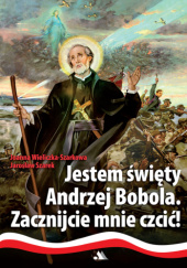 Okładka książki Jestem święty Andrzej Bobola. Zacznijcie mnie czcić! Jarosław Szarek, Joanna Wieliczka-Szarkowa