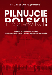 Okładka książki Pilnujcie Polski! Kazania wygłoszone podczas Patriotycznych Pielgrzymek Kibiców na Jasną Górę Jarosław Wąsowicz