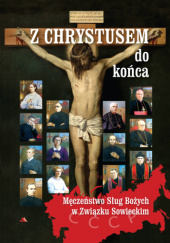 Okładka książki Z Chrystusem do końca. Męczeństwo Sług Bożych w Związku Sowieckim Krzysztof Pożarski