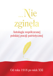 Okładka książki …Nie zginęła. Antologia współczesnej polskiej poezji patriotycznej od roku 1918 po wiek XXI Justyna Chłap-Nowakowa