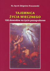 Okładka książki Tajemnica życia wiecznego. 100 dowodów na życie pozagrobowe Zbigniew Józef Kraszewski