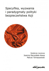 Okładka książki Specyfika, wyzwania i paradygmaty polityki bezpieczeństwa Azji Joanna Marszałek-Kawa, Patryk Tomaszewski