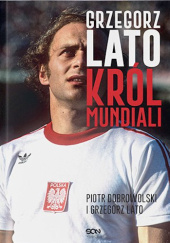Okładka książki Grzegorz Lato. Król mundiali Piotr Dobrowolski, Grzegorz Lato