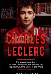 Okładka książki Charles LeClerc: The Inspirational Story of How Charles LeClerc Became The Top Formula One Driver In The World Jackson Carter